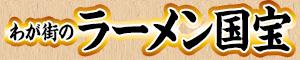 わが街のラーメン国宝＃２